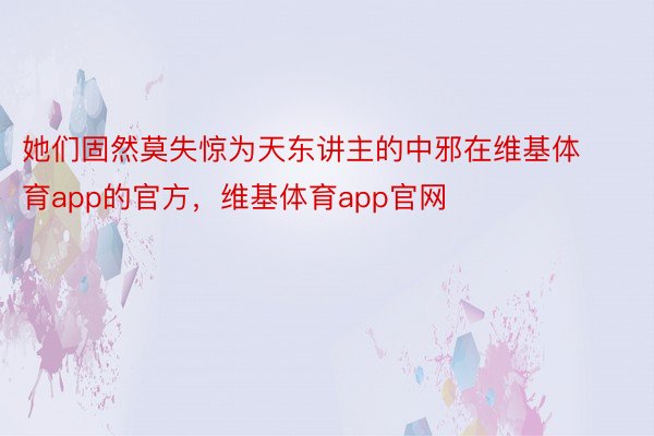 她们固然莫失惊为天东讲主的中邪在维基体育app的官方，维基体育app官网