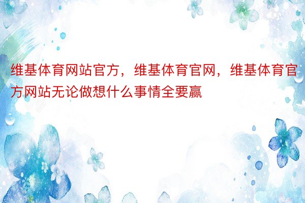 维基体育网站官方，维基体育官网，维基体育官方网站无论做想什么事情全要赢