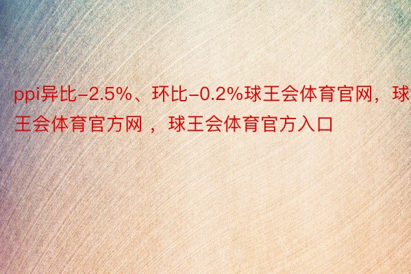 ppi异比-2.5%、环比-0.2%球王会体育官网，球王会体育官方网 ，球王会体育官方入口