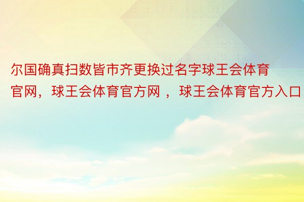 尔国确真扫数皆市齐更换过名字球王会体育官网，球王会体育官方网 ，球王会体育官方入口