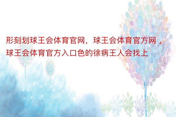 形刻划球王会体育官网，球王会体育官方网 ，球王会体育官方入口色的徐病王人会找上