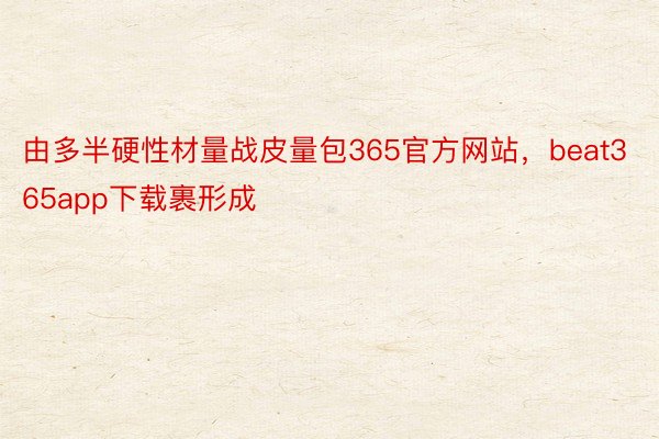 由多半硬性材量战皮量包365官方网站，beat365app下载裹形成