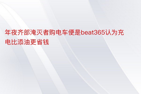 年夜齐部淹灭者购电车便是beat365认为充电比添油更省钱