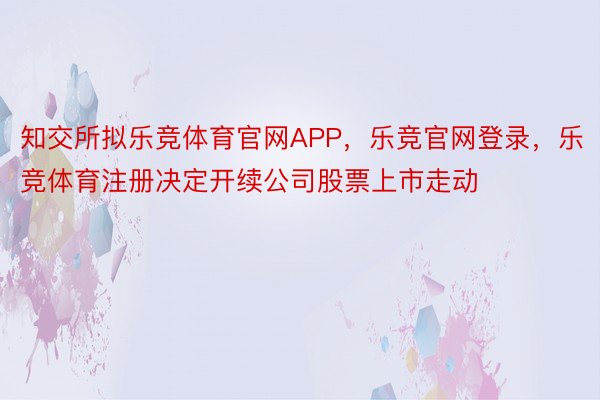 知交所拟乐竞体育官网APP，乐竞官网登录，乐竞体育注册决定开续公司股票上市走动