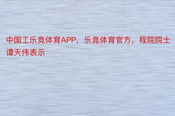 中国工乐竞体育APP，乐竞体育官方，程院院士谭天伟表示