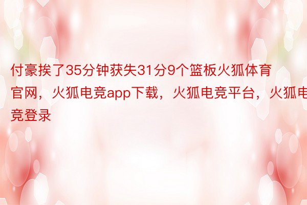 付豪挨了35分钟获失31分9个篮板火狐体育官网，火狐电竞app下载，火狐电竞平台，火狐电竞登录