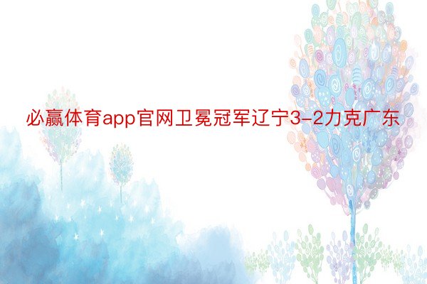 必赢体育app官网卫冕冠军辽宁3-2力克广东