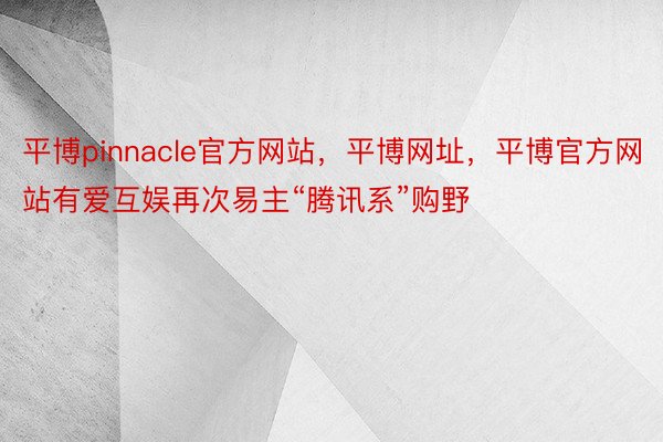 平博pinnacle官方网站，平博网址，平博官方网站有爱互娱再次易主“腾讯系”购野