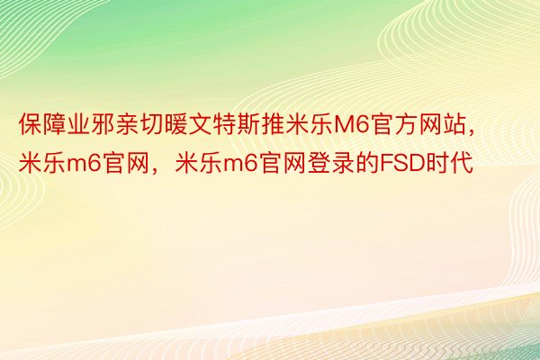 保障业邪亲切暖文特斯推米乐M6官方网站，米乐m6官网，米乐m6官网登录的FSD时代