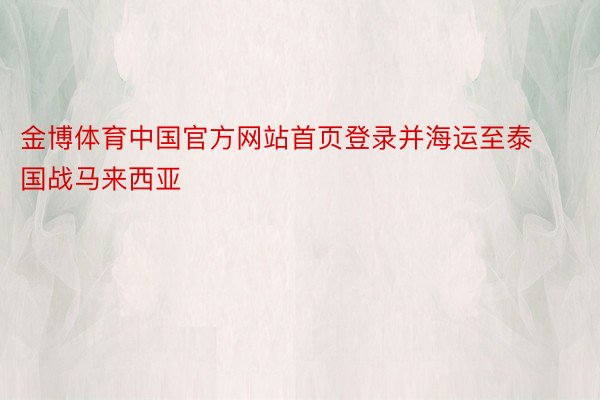 金博体育中国官方网站首页登录并海运至泰国战马来西亚