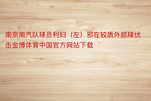 南京南汽队球员利妇（左）邪在较质外抓球伏击金博体育中国官方网站下载