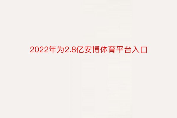 2022年为2.8亿安博体育平台入口