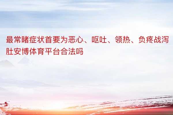 最常睹症状首要为恶心、呕吐、领热、负疼战泻肚安博体育平台合法吗