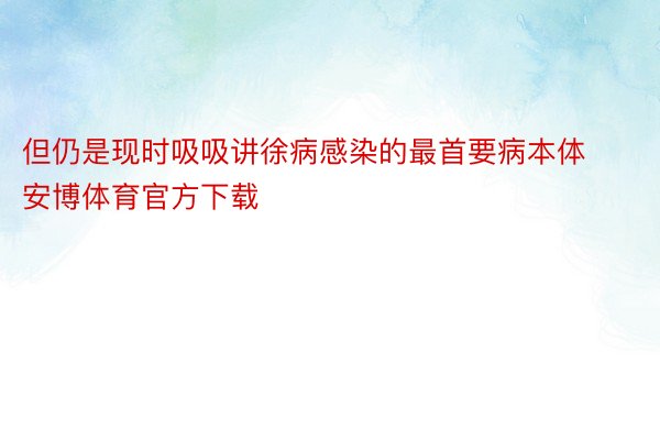 但仍是现时吸吸讲徐病感染的最首要病本体安博体育官方下载