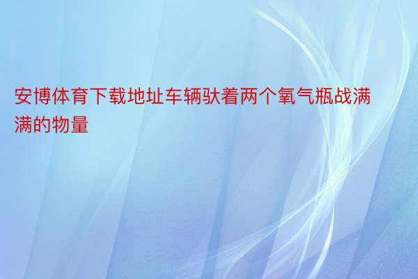 安博体育下载地址车辆驮着两个氧气瓶战满满的物量