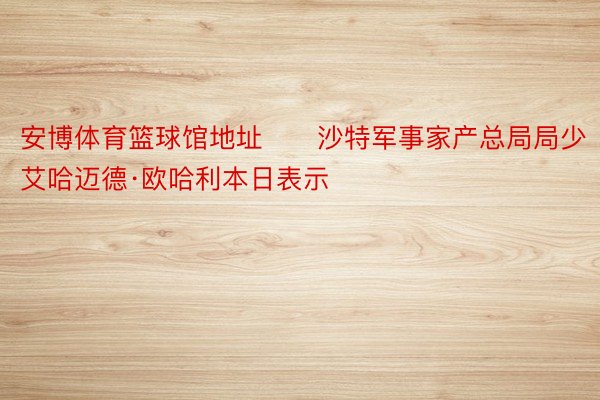 安博体育篮球馆地址　　沙特军事家产总局局少艾哈迈德·欧哈利本日表示