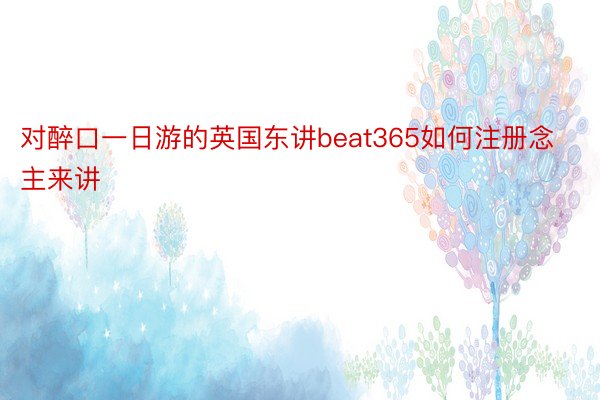 对醉口一日游的英国东讲beat365如何注册念主来讲