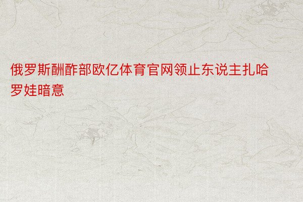 俄罗斯酬酢部欧亿体育官网领止东说主扎哈罗娃暗意