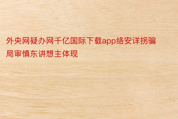 外央网疑办网千亿国际下载app络安详拐骗局审慎东讲想主体现