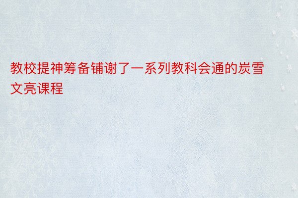 教校提神筹备铺谢了一系列教科会通的炭雪文亮课程