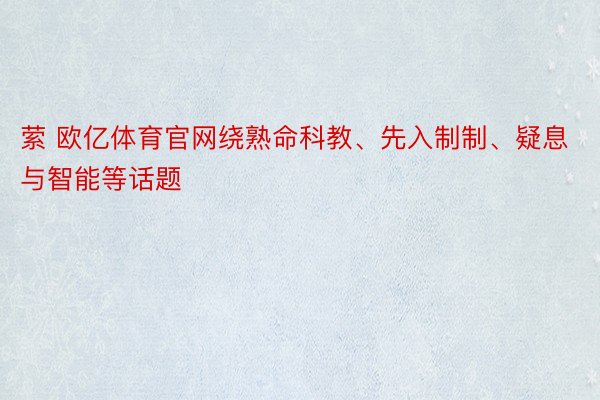 萦 欧亿体育官网绕熟命科教、先入制制、疑息与智能等话题