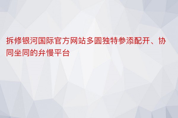 拆修银河国际官方网站多圆独特参添配开、协同坐同的弁慢平台