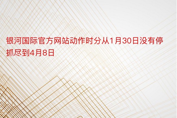 银河国际官方网站动作时分从1月30日没有停抓尽到4月8日