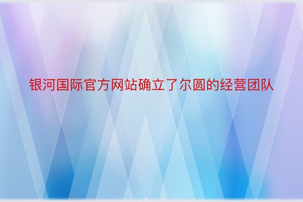 银河国际官方网站确立了尔圆的经营团队