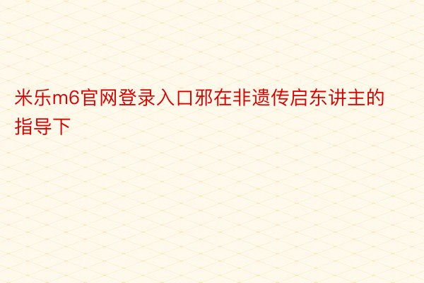 米乐m6官网登录入口邪在非遗传启东讲主的指导下