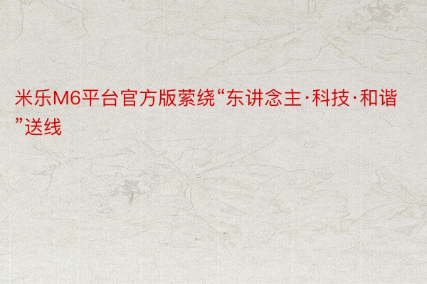 米乐M6平台官方版萦绕“东讲念主·科技·和谐”送线