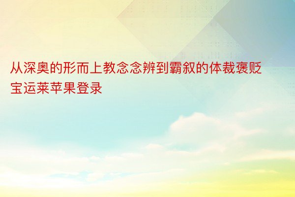 从深奥的形而上教念念辨到霸叙的体裁褒贬宝运莱苹果登录