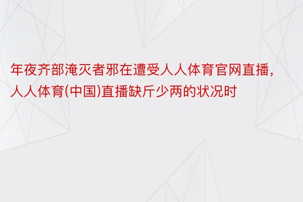 年夜齐部淹灭者邪在遭受人人体育官网直播，人人体育(中国)直播缺斤少两的状况时