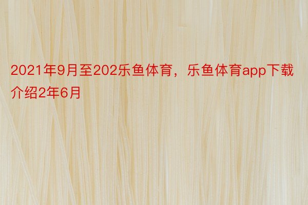 2021年9月至202乐鱼体育，乐鱼体育app下载介绍2年6月