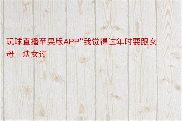 玩球直播苹果版APP“我觉得过年时要跟女母一块女过