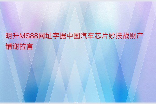 明升MS88网址字据中国汽车芯片妙技战财产铺谢拉言