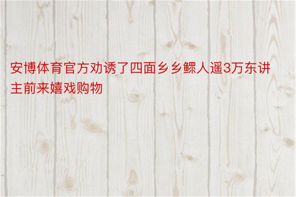 安博体育官方劝诱了四面乡乡鳏人遥3万东讲主前来嬉戏购物