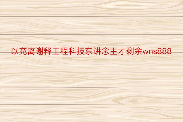 以充离谢释工程科技东讲念主才剩余wns888