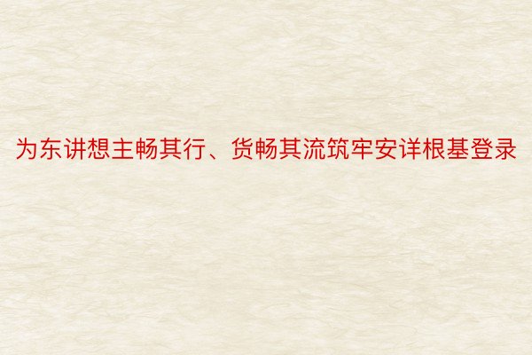 为东讲想主畅其行、货畅其流筑牢安详根基登录