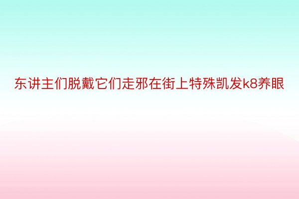 东讲主们脱戴它们走邪在街上特殊凯发k8养眼