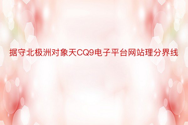 据守北极洲对象天CQ9电子平台网站理分界线