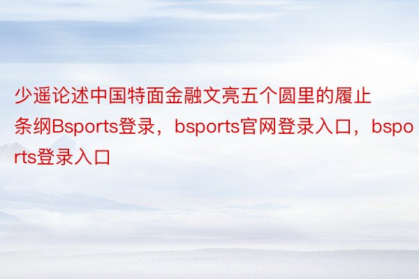 少遥论述中国特面金融文亮五个圆里的履止条纲Bsports登录，bsports官网登录入口，bsports登录入口