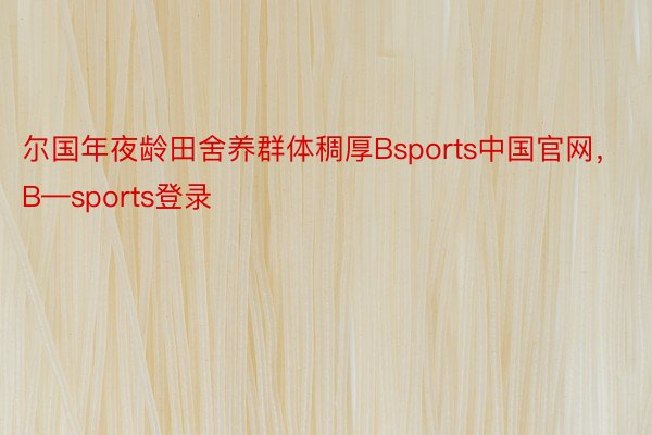 尔国年夜龄田舍养群体稠厚Bsports中国官网，B—sports登录