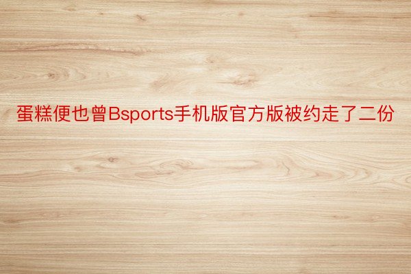 蛋糕便也曾Bsports手机版官方版被约走了二份