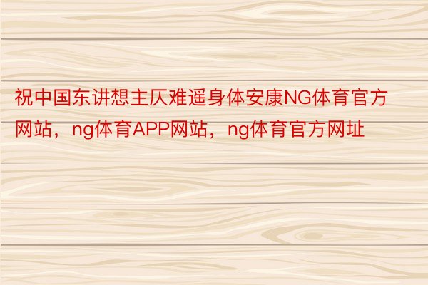 祝中国东讲想主仄难遥身体安康NG体育官方网站，ng体育APP网站，ng体育官方网址