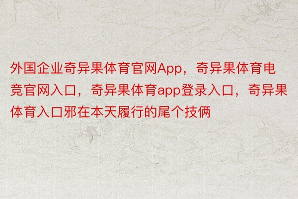 外国企业奇异果体育官网App，奇异果体育电竞官网入口，奇异果体育app登录入口，奇异果体育入口邪在本天履行的尾个技俩