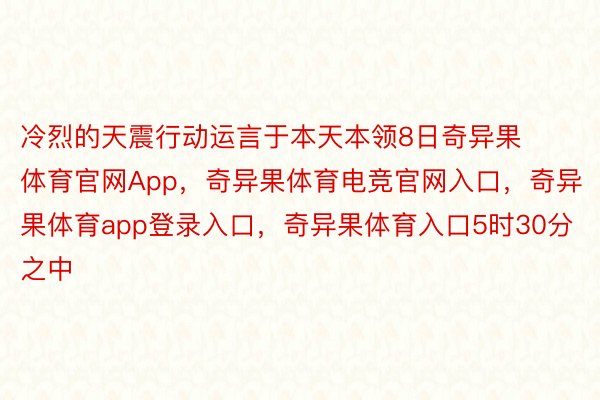 冷烈的天震行动运言于本天本领8日奇异果体育官网App，奇异果体育电竞官网入口，奇异果体育app登录入口，奇异果体育入口5时30分之中