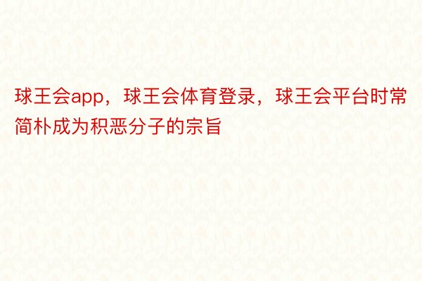 球王会app，球王会体育登录，球王会平台时常简朴成为积恶分子的宗旨