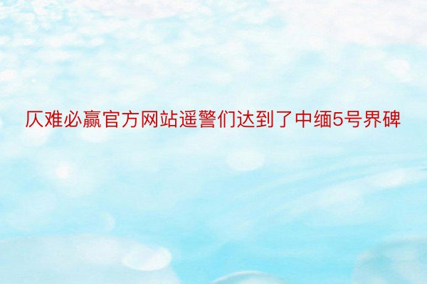 仄难必赢官方网站遥警们达到了中缅5号界碑