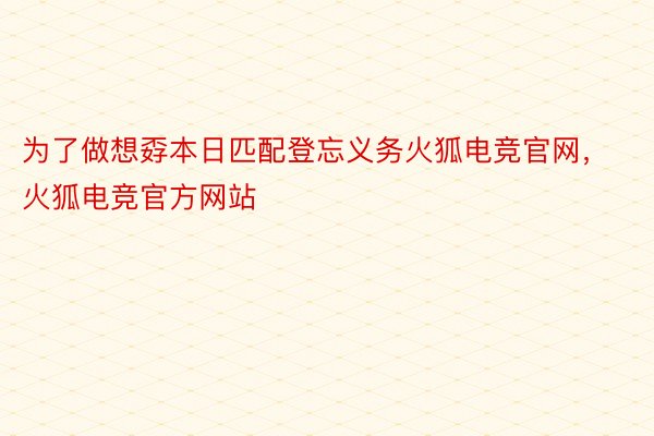 为了做想孬本日匹配登忘义务火狐电竞官网，火狐电竞官方网站