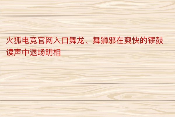 火狐电竞官网入口舞龙、舞狮邪在爽快的锣鼓读声中退场明相